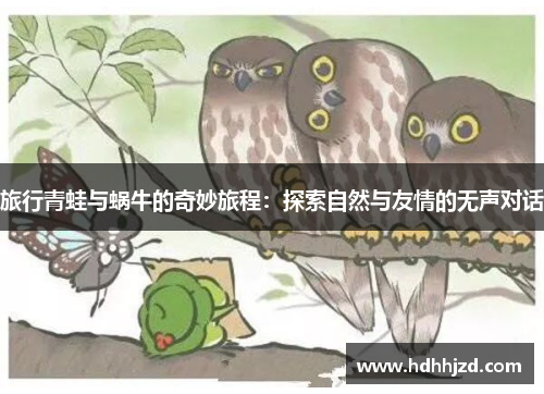 旅行青蛙与蜗牛的奇妙旅程:探索自然与友情的无声对话 旅行青蛙与蜗牛的奇妙旅程:探索自然与友情的无声对话