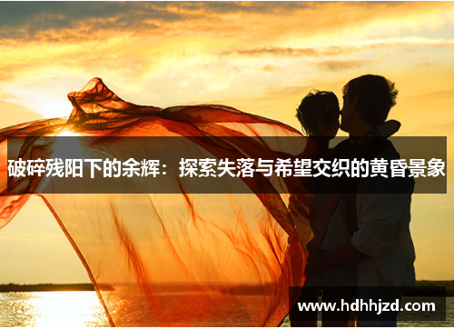 破碎残阳下的余辉:探索失落与希望交织的黄昏景象 破碎残阳下的余辉:探索失落与希望交织的黄昏景象